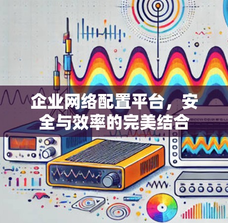 企业网络配置平台,安全与效率的完美结合 企业网络配置平台,安全与效率的完美结合