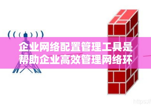 企业网络配置管理工具是帮助企业高效管理网络环境的重要工具，覆盖了多个关键功能，以下是详细的分析和推荐
