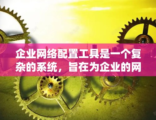 企业网络配置工具是一个复杂的系统,旨在为企业的网络提供高效、可靠和灵活的网络环境。以下是一个结构化的总结,帮助您更好地理解和使用这些工具 企业网络配置工具是一个复杂的系统,旨在为企业的网络提供高效、可靠和灵活的网络环境。以下是一个结构化的总结,帮助您更好地理解和使用这些工具