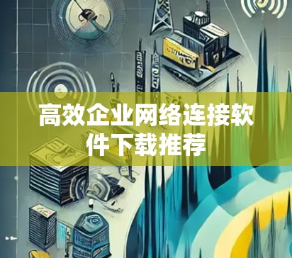 高效企业网络连接软件下载推荐 高效企业网络连接软件下载推荐
