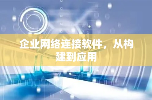 企业网络连接软件,从构建到应用 企业网络连接软件,从构建到应用