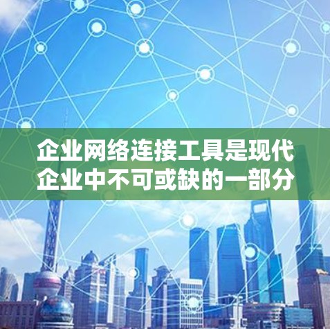 企业网络连接工具是现代企业中不可或缺的一部分，它们帮助企业在多个方面提升工作效率和安全性。以下是对该主题的分步总结