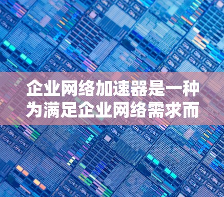 企业网络加速器是一种为满足企业网络需求而开发的网络连接工具，旨在提升企业的网络性能和高效运营。以下是对企业网络加速器的详细介绍