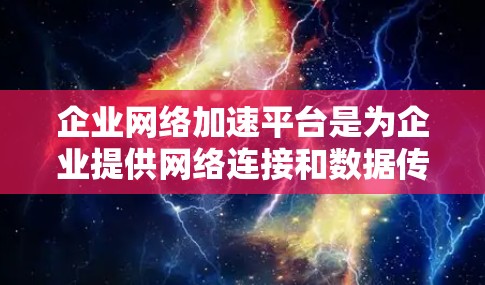 企业网络加速平台是为企业提供网络连接和数据传输服务的工具,旨在提升企业数据访问和应用运行效率。以下是对该平台的详细分析 企业网络加速平台是为企业提供网络连接和数据传输服务的工具,旨在提升企业数据访问和应用运行效率。以下是对该平台的详细分析