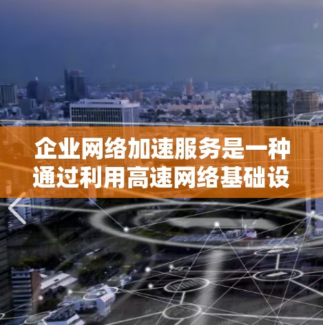 企业网络加速服务是一种通过利用高速网络基础设施或云存储技术，帮助企业提升网络性能的解决方案。以下是对该服务的详细分析