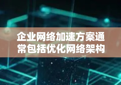 企业网络加速方案通常包括优化网络架构、提升服务器性能、加强网络安全管理、完善应急备份机制以及优化网络设备配置等多方面的措施。以下是一个详细的网络加速方案框架,供您参考 企业网络加速方案通常包括优化网络架构、提升服务器性能、加强网络安全管理、完善应急备份机制以及优化网络设备配置等多方面的措施。以下是一个详细的网络加速方案框架,供您参考