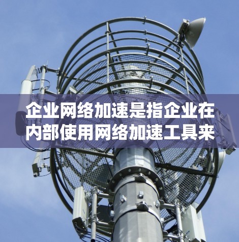 企业网络加速是指企业在内部使用网络加速工具来提升数据传输速度和网络效率,优化内部网络配置,提高系统的可用性。以下是详细的步骤 企业网络加速是指企业在内部使用网络加速工具来提升数据传输速度和网络效率,优化内部网络配置,提高系统的可用性。以下是详细的步骤