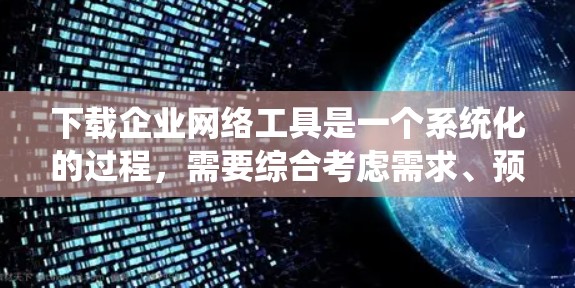 下载企业网络工具是一个系统化的过程,需要综合考虑需求、预算和可用性。以下是一步步的建议 下载企业网络工具是一个系统化的过程,需要综合考虑需求、预算和可用性。以下是一步步的建议