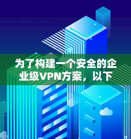 为了构建一个安全的企业级VPN方案,以下是详细的步骤和建议 为了构建一个安全的企业级VPN方案,以下是详细的步骤和建议