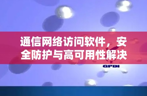通信网络访问软件，安全防护与高可用性解决方案