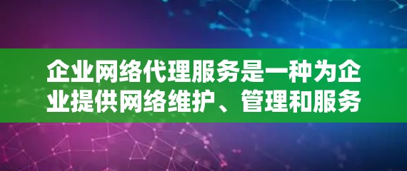企业网络代理服务是一种为企业提供网络维护、管理和服务的工具，旨在优化网络环境，提升运营效率和网络安全。以下是详细的信息