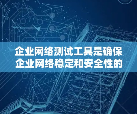 企业网络测试工具是确保企业网络稳定和安全性的重要手段，涵盖了多种功能和工具，适用于不同的企业需求。以下是对这些工具的详细总结和分析