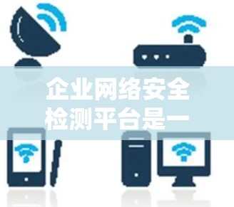 企业网络安全检测平台是一个有效的工具,帮助企业保护信息安全。以下是对该平台的详细介绍 企业网络安全检测平台是一个有效的工具,帮助企业保护信息安全。以下是对该平台的详细介绍