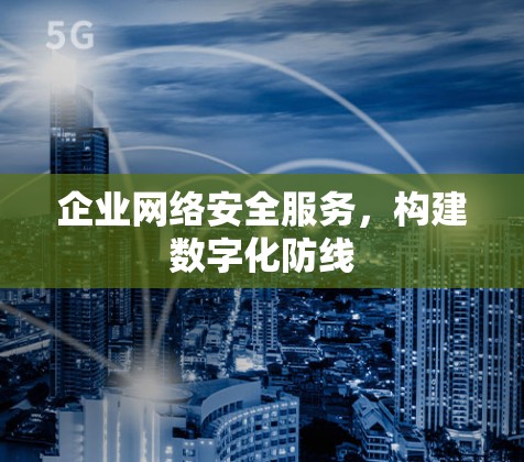 企业网络安全服务，构建数字化防线