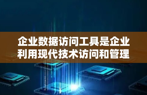 企业数据访问工具是企业利用现代技术访问和管理其内部数据的重要手段。以下是对这些工具的详细分析