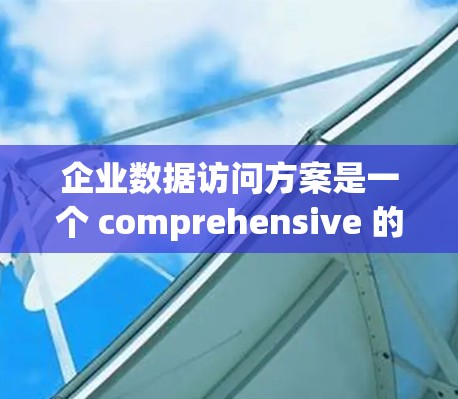 企业数据访问方案是一个 comprehensive 的管理策略，旨在确保企业内部数据的安全、合规和可访问性。以下是一个详细的方案，涵盖了关键的组成部分和实施步骤