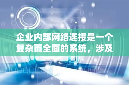企业内部网络连接是一个复杂而全面的系统，涉及多个层面的规划和实施。以下是对该问题的详细总结和分点说明