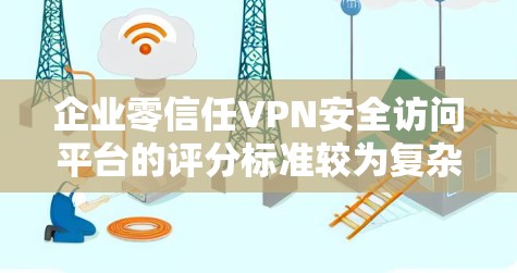 企业零信任VPN安全访问平台的评分标准较为复杂,通常包括以下几个方面 企业零信任VPN安全访问平台的评分标准较为复杂,通常包括以下几个方面