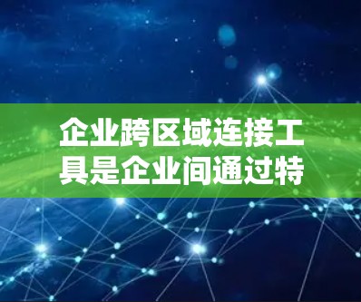 企业跨区域连接工具是企业间通过特定平台或服务实现合作与交流的主要方法,以下是详细的分析和建议 企业跨区域连接工具是企业间通过特定平台或服务实现合作与交流的主要方法,以下是详细的分析和建议