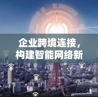 企业跨境连接，构建智能网络新生态