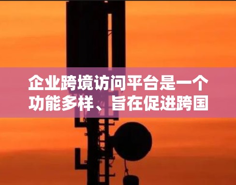 企业跨境访问平台是一个功能多样、旨在促进跨国业务交流的工具,提供从数据上传到合规性管理、培训资源到合作平台的多种选项。以下是对该平台的详细总结 企业跨境访问平台是一个功能多样、旨在促进跨国业务交流的工具,提供从数据上传到合规性管理、培训资源到合作平台的多种选项。以下是对该平台的详细总结