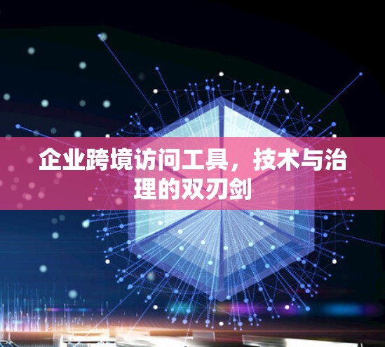 企业跨境访问工具，技术与治理的双刃剑