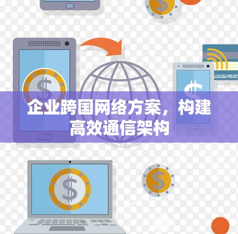 企业跨国网络方案，构建高效通信架构