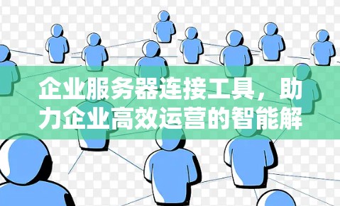 企业服务器连接工具,助力企业高效运营的智能解决方案 企业服务器连接工具,助力企业高效运营的智能解决方案