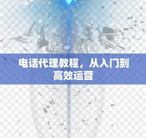 电话代理教程，从入门到高效运营