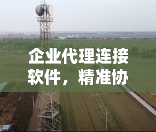 企业代理连接软件，精准协作的AI驱动解决方案
