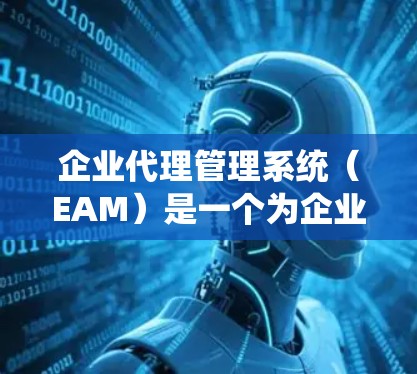 企业代理管理系统（EAM）是一个为企业提供代理管理功能的系统，旨在帮助企业有效管理和优化代理流程。以下是其主要功能和特点