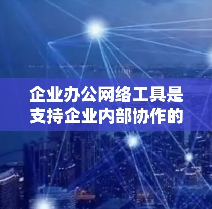 企业办公网络工具是支持企业内部协作的现代化解决方案,以下是几种主要的工具及其功能
