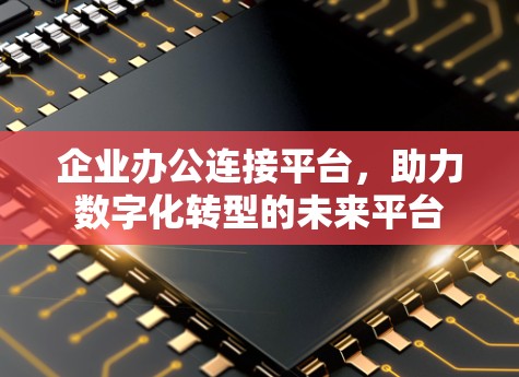 企业办公连接平台,助力数字化转型的未来平台