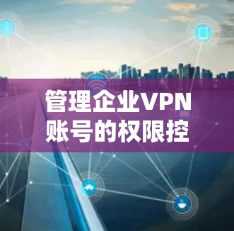 管理企业VPN账号的权限控制是保障企业数据安全的关键步骤。以下是详细的步骤指南,帮助您理解和应用权限控制方法