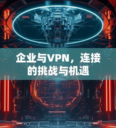 企业与VPN,连接的挑战与机遇