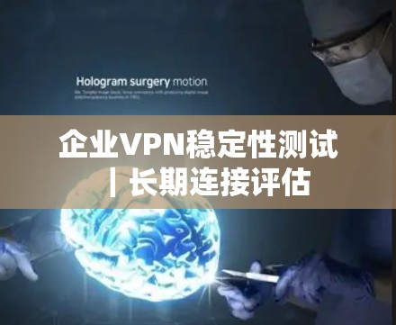 企业VPN稳定性测试|长期连接评估
