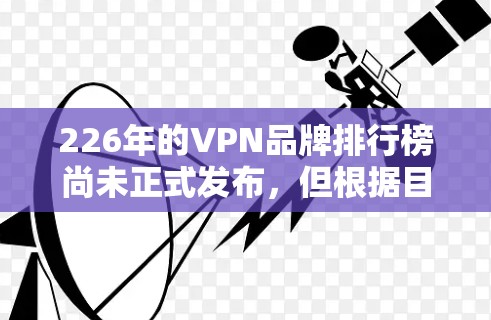 226年的VPN品牌排行榜尚未正式发布,但根据目前的市场动态和用户反馈,以下是一些全球VPN品牌在全球225-226年的表现与特点分析,供参考 226年的VPN品牌排行榜尚未正式发布,但根据目前的市场动态和用户反馈,以下是一些全球VPN品牌在全球225-226年的表现与特点分析,供参考