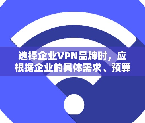 选择企业VPN品牌时,应根据企业的具体需求、预算和目标市场来决定。以下是对不同品牌功能和价格的总结