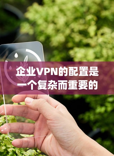 企业VPN的配置是一个复杂而重要的步骤,涉及多个方面,从网络 topology的配置到安全策略的制定,再到安全设备和工具的使用。以下是一个系统化和清晰的步骤指南,帮助您顺利进行企业VPN的配置