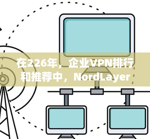 在226年,企业VPN排行和推荐中,NordLayer和Zscaler都是备受关注的平台。以下是对这两个平台的详细分析和推荐