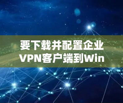 要下载并配置企业VPN客户端到Windows电脑,您可以按照以下步骤操作