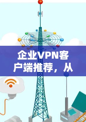 企业VPN客户端推荐，从安全到实用