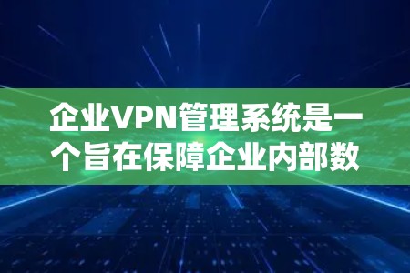 企业VPN管理系统是一个旨在保障企业内部数据安全和管理的网络服务。它通过加密技术和监控手段,确保用户和企业内部数据的安全传输和访问。以下是企业VPN管理系统的常见功能和特点