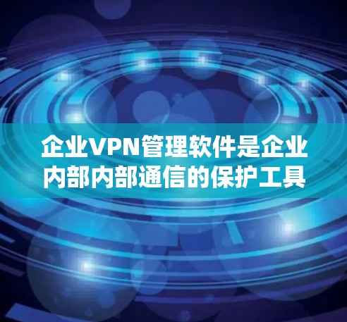 企业VPN管理软件是企业内部内部通信的保护工具，旨在确保数据的安全和合规。以下是对该软件的系统性分析和建议