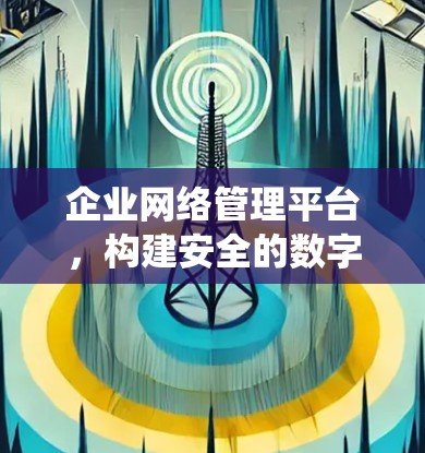 企业网络管理平台,构建安全的数字生态系统