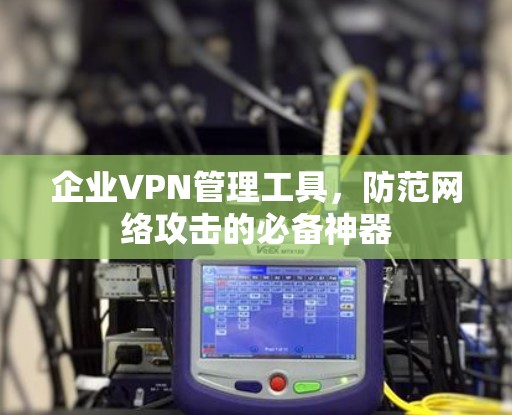 企业VPN管理工具,防范网络攻击的必备神器