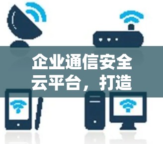 企业通信安全云平台,打造高效、安全的云服务解决方案