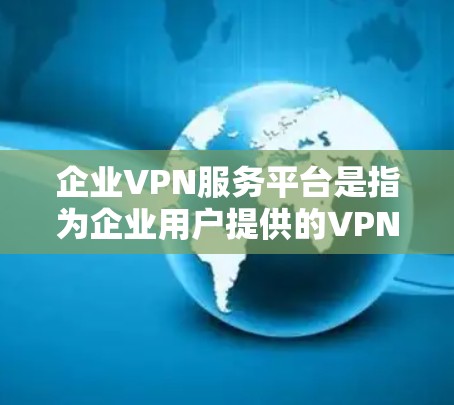 企业VPN服务平台是指为企业用户提供的VPN解决方案,旨在保护内部数据安全、提升网络效率,并促进团队协作。以下是一些常见的企业VPN平台及其特点