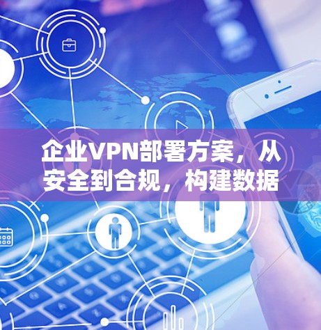 企业VPN部署方案,从安全到合规,构建数据安全的数字化防线