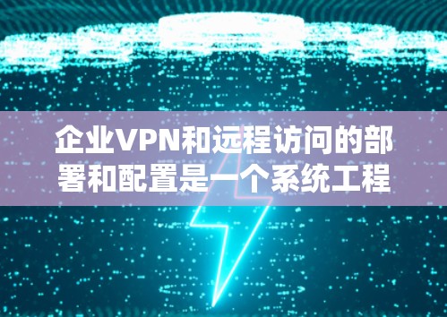 企业VPN和远程访问的部署和配置是一个系统工程,涉及多个环节,需要仔细规划和执行。以下是对这一过程的详细总结和步骤指南